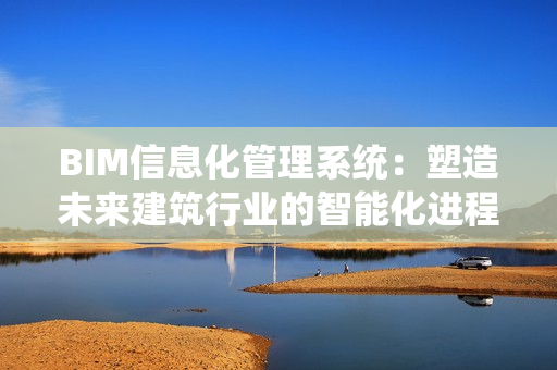 BIM信息化管理系統：塑造未來建筑行業的智能化進程