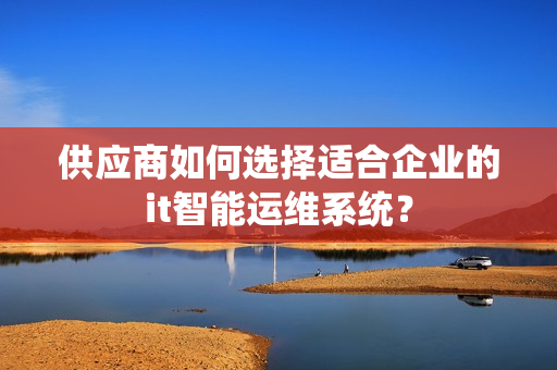 供應商如何選擇適合企業的it智能運維系統？