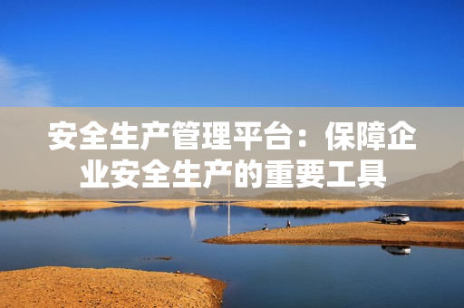 安全生產管理平臺：保障企業安全生產的重要工具