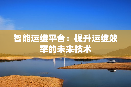 智能運維平臺：提升運維效率的未來技術