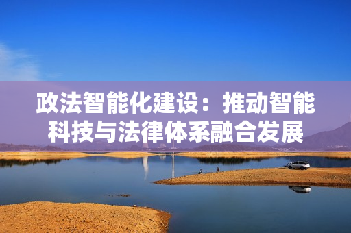政法智能化建設：推動智能科技與法律體系融合發展