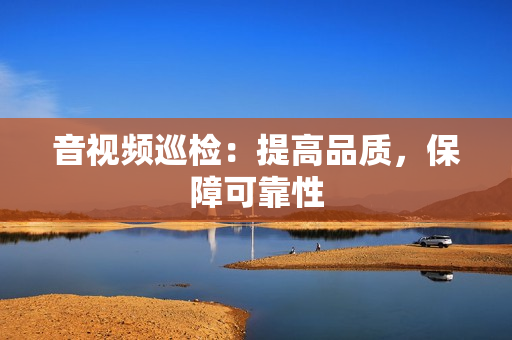 音視頻巡檢：提高品質(zhì)，保障可靠性
