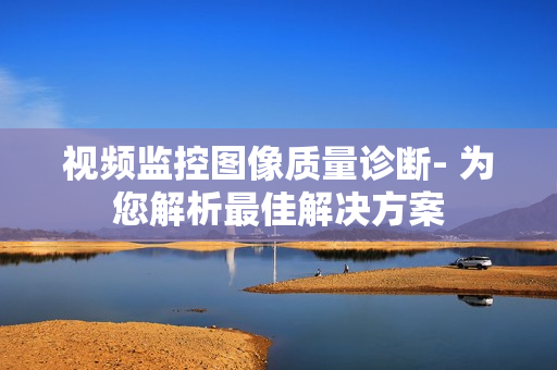 視頻監控圖像質量診斷- 為您解析最佳解決方案