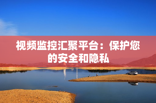 視頻監控匯聚平臺：保護您的安全和隱私