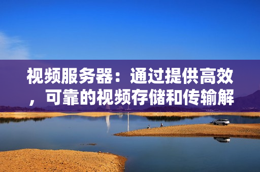視頻服務器：通過提供高效，可靠的視頻存儲和傳輸解決方案提升您的業(yè)務