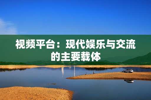 視頻平臺(tái)：現(xiàn)代娛樂(lè)與交流的主要載體