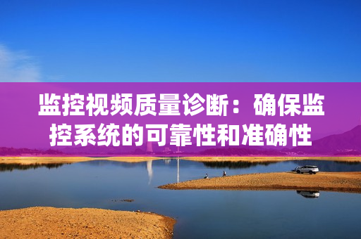 監控視頻質量診斷：確保監控系統的可靠性和準確性