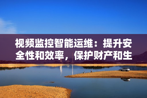 視頻監(jiān)控智能運維：提升安全性和效率，保護(hù)財產(chǎn)和生活