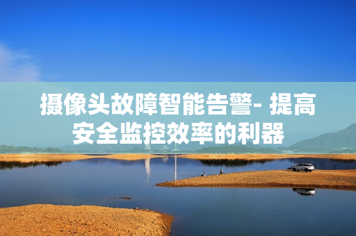 攝像頭故障智能告警- 提高安全監控效率的利器