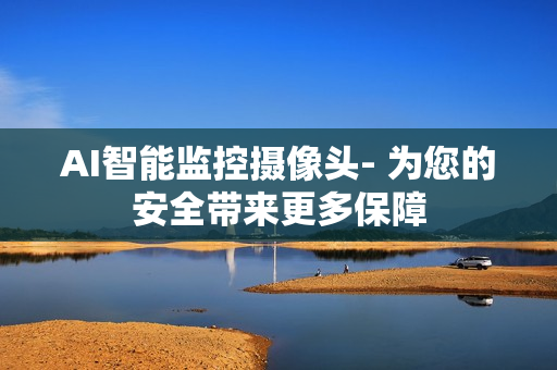 AI智能監控攝像頭- 為您的安全帶來更多保障