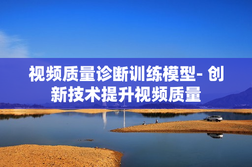 視頻質量診斷訓練模型- 創新技術提升視頻質量