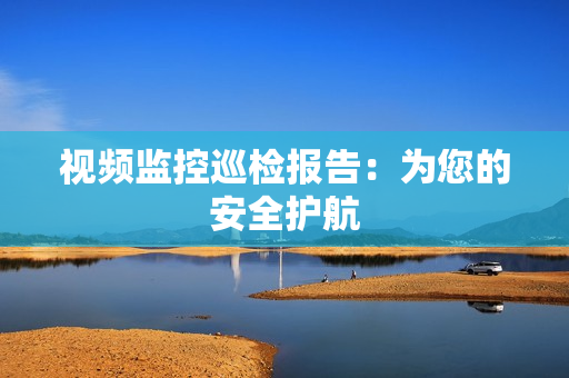 視頻監控巡檢報告：為您的安全護航